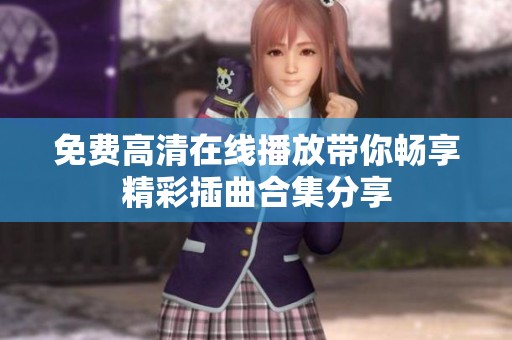 免費(fèi)高清在線播放帶你暢享精彩插曲合集分享