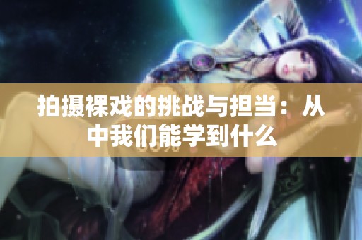 拍攝裸戲的挑戰(zhàn)與擔當：從中我們能學到什么