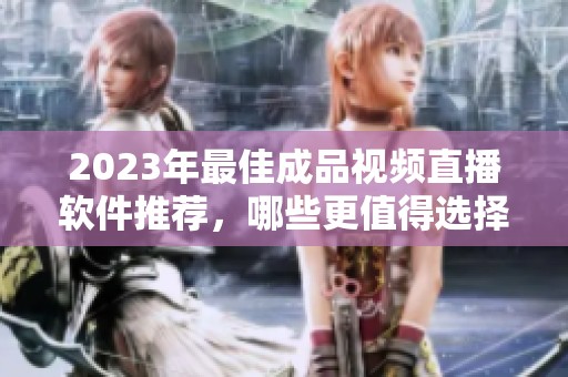 2023年最佳成品視頻直播軟件推薦，哪些更值得選擇？