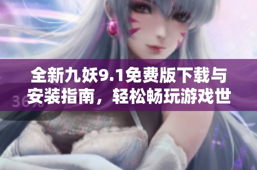 全新九妖9.1免費版下載與安裝指南，輕松暢玩游戲世界