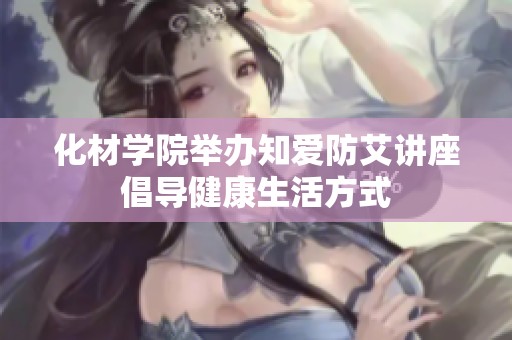 化材學(xué)院舉辦知愛(ài)防艾講座倡導(dǎo)健康生活方式