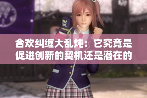 合歡糾纏大亂燉：它究竟是促進創(chuàng)新的契機還是潛在的隱患