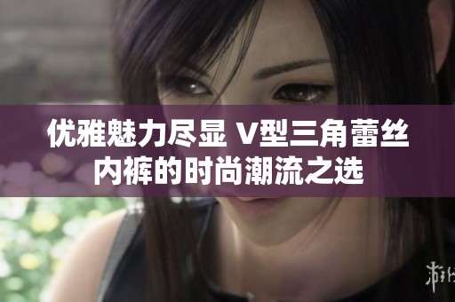 優(yōu)雅魅力盡顯 V型三角蕾絲內(nèi)褲的時(shí)尚潮流之選