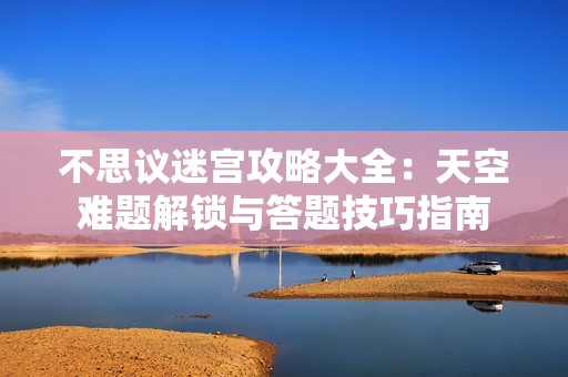不思議迷宮攻略大全：天空難題解鎖與答題技巧指南