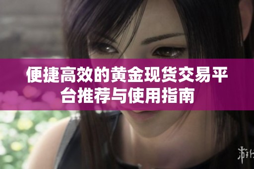 便捷高效的黃金現(xiàn)貨交易平臺(tái)推薦與使用指南