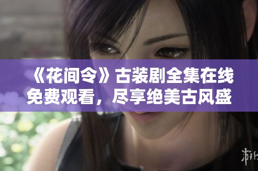 《花間令》古裝劇全集在線免費(fèi)觀看，盡享絕美古風(fēng)盛宴