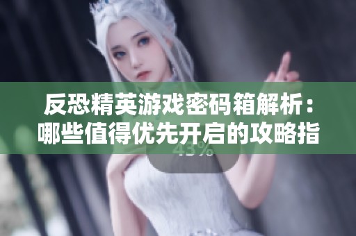 反恐精英游戲密碼箱解析：哪些值得優(yōu)先開(kāi)啟的攻略指南