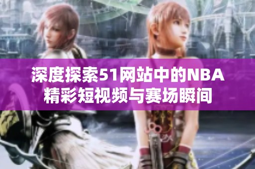 深度探索51網(wǎng)站中的NBA精彩短視頻與賽場瞬間