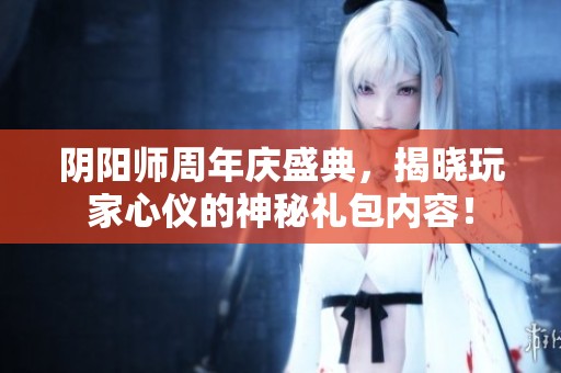 陰陽(yáng)師周年慶盛典，揭曉玩家心儀的神秘禮包內(nèi)容！
