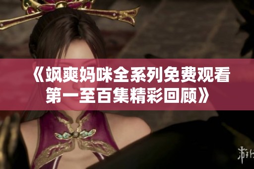 《颯爽媽咪全系列免費(fèi)觀看第一至百集精彩回顧》