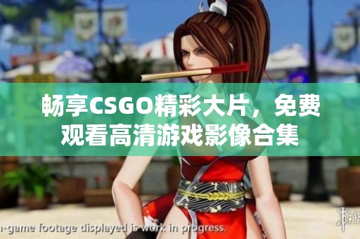 暢享CSGO精彩大片，免費(fèi)觀看高清游戲影像合集