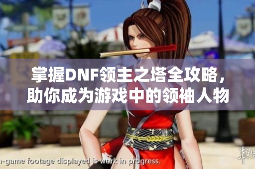 掌握DNF領(lǐng)主之塔全攻略，助你成為游戲中的領(lǐng)袖人物