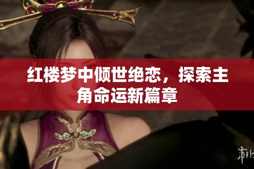 紅樓夢(mèng)中傾世絕戀，探索主角命運(yùn)新篇章