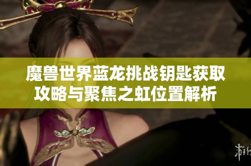 魔獸世界藍(lán)龍?zhí)魬?zhàn)鑰匙獲取攻略與聚焦之虹位置解析