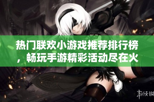 熱門聯(lián)歡小游戲推薦排行榜,暢玩手游精彩活動(dòng)盡在火把云手游網(wǎng) 熱門聯(lián)歡小游戲推薦排行榜,暢玩手游精彩活動(dòng)盡在火把云手游網(wǎng)