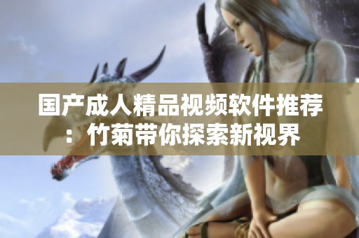國產(chǎn)成人精品視頻軟件推薦：竹菊帶你探索新視界
