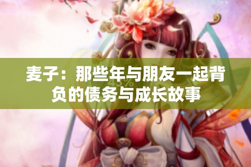 麥子：那些年與朋友一起背負(fù)的債務(wù)與成長(zhǎng)故事