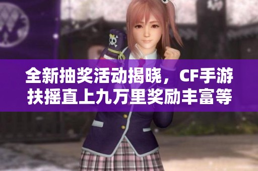 全新抽獎活動揭曉，CF手游扶搖直上九萬里獎勵豐富等你發(fā)現(xiàn)