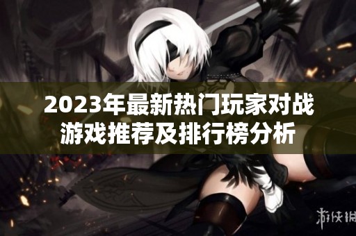 2023年最新熱門玩家對戰(zhàn)游戲推薦及排行榜分析