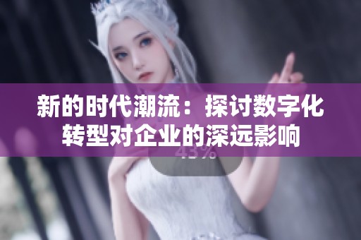 新的時代潮流：探討數(shù)字化轉(zhuǎn)型對企業(yè)的深遠(yuǎn)影響
