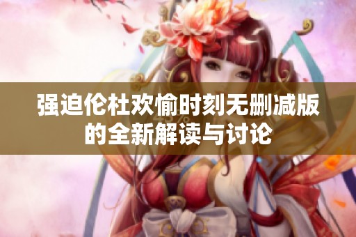 強(qiáng)迫倫杜歡愉時(shí)刻無(wú)刪減版的全新解讀與討論