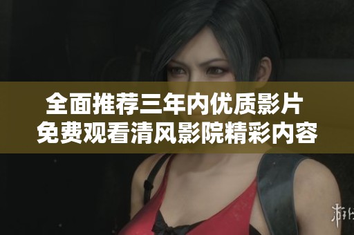 全面推薦三年內(nèi)優(yōu)質(zhì)影片 免費觀看清風(fēng)影院精彩內(nèi)容 