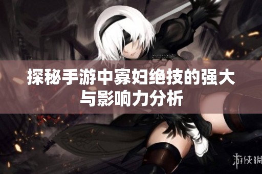 探秘手游中寡婦絕技的強大與影響力分析