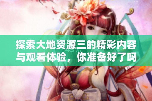 探索大地資源三的精彩內(nèi)容與觀看體驗<div   id=