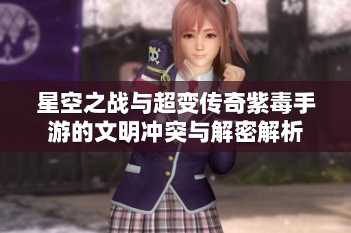 星空之戰(zhàn)與超變傳奇紫毒手游的文明沖突與解密解析