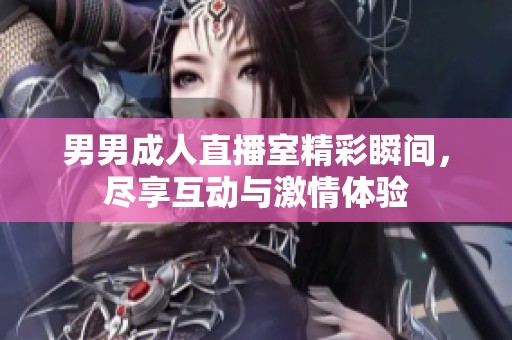 男男成人直播室精彩瞬間，盡享互動與激情體驗