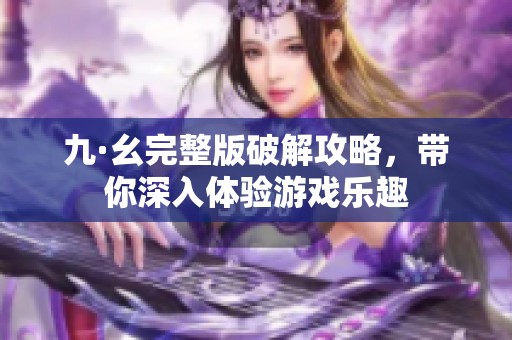 九·幺完整版破解攻略，帶你深入體驗游戲樂趣