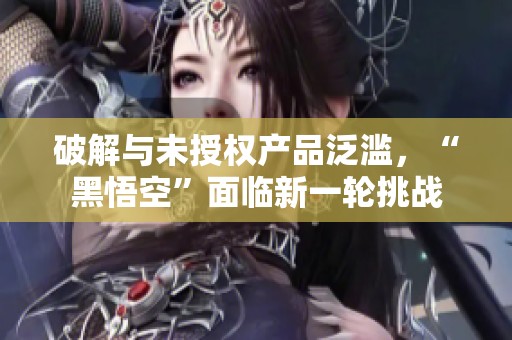 破解與未授權(quán)產(chǎn)品泛濫<div   id=