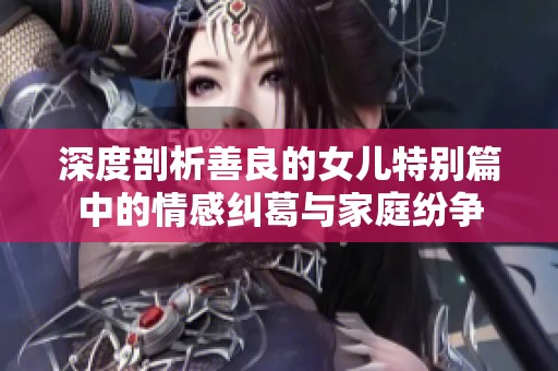 深度剖析善良的女兒特別篇中的情感糾葛與家庭紛爭