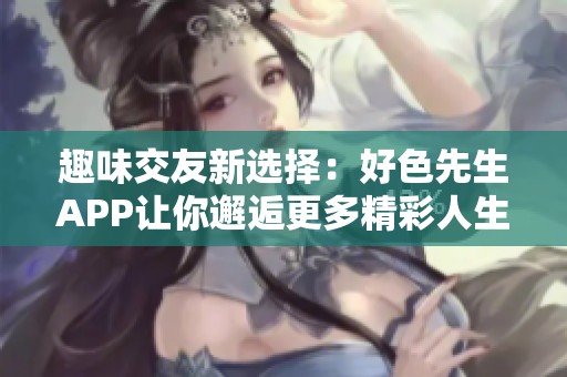 趣味交友新選擇：好色先生APP讓你邂逅更多精彩人生