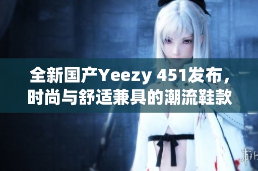 全新國(guó)產(chǎn)Yeezy 451發(fā)布，時(shí)尚與舒適兼具的潮流鞋款