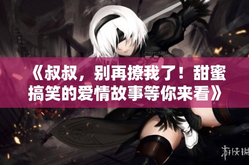 《叔叔，別再撩我了！甜蜜搞笑的愛情故事等你來看》