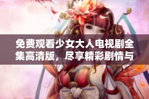 免費(fèi)觀看少女大人電視劇全集高清版，盡享精彩劇情與角色魅力