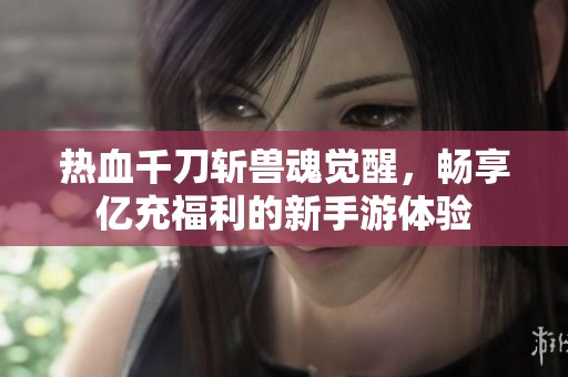熱血千刀斬獸魂覺醒，暢享億充福利的新手游體驗
