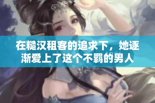 在糙漢租客的追求下，她逐漸愛(ài)上了這個(gè)不羈的男人