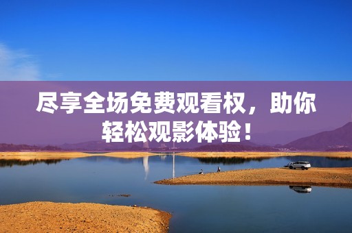盡享全場免費觀看權(quán)，助你輕松觀影體驗！