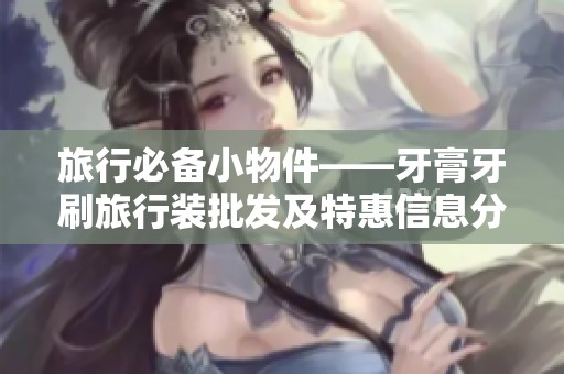 旅行必備小物件——牙膏牙刷旅行裝批發(fā)及特惠信息分享