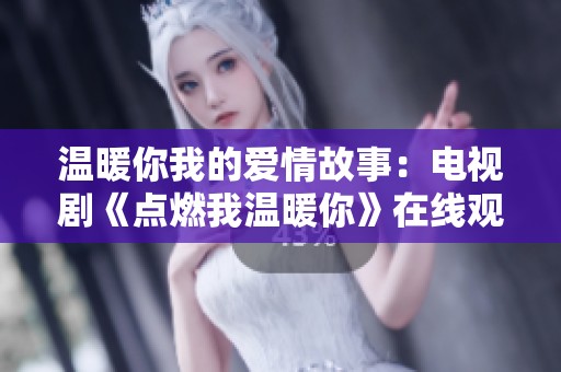 溫暖你我的愛(ài)情故事：電視劇《點(diǎn)燃我溫暖你》在線(xiàn)觀看免費(fèi)體驗(yàn)