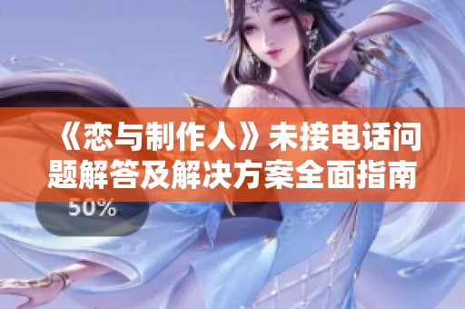 《戀與制作人》未接電話問題解答及解決方案全面指南