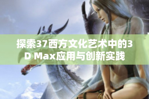 探索37西方文化藝術(shù)中的3D Max應(yīng)用與創(chuàng)新實(shí)踐