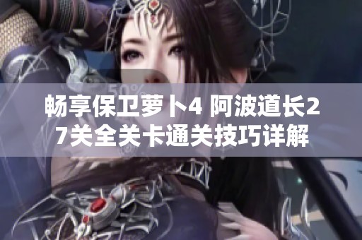 暢享保衛(wèi)蘿卜4 阿波道長(zhǎng)27關(guān)全關(guān)卡通關(guān)技巧詳解