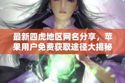 最新四虎地區(qū)網(wǎng)名分享，蘋果用戶免費(fèi)獲取途徑大揭秘