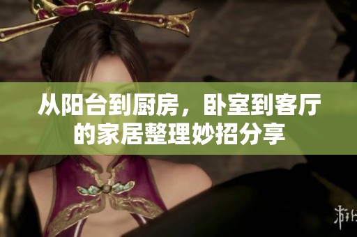 從陽臺到廚房，臥室到客廳的家居整理妙招分享