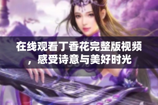 在線觀看丁香花完整版視頻，感受詩意與美好時光