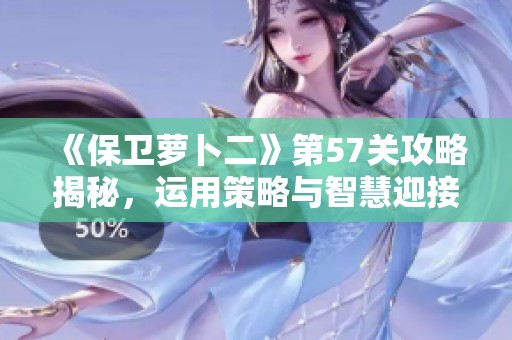 《保衛(wèi)蘿卜二》第57關(guān)攻略揭秘，運(yùn)用策略與智慧迎接新挑戰(zhàn)