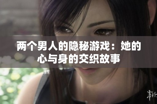 兩個男人的隱秘游戲：她的心與身的交織故事